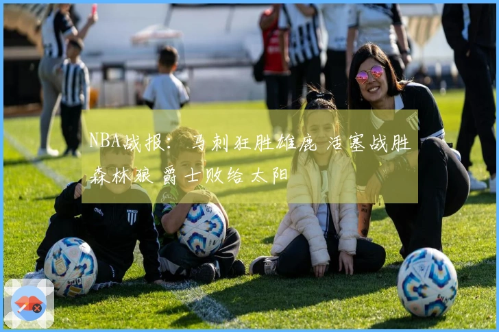NBA战报：马刺狂胜雄鹿 活塞战胜森林狼 爵士败给太阳
