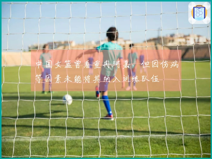 中国女篮曾看重冉珂嘉，但因伤病等因素未能将其纳入训练队伍