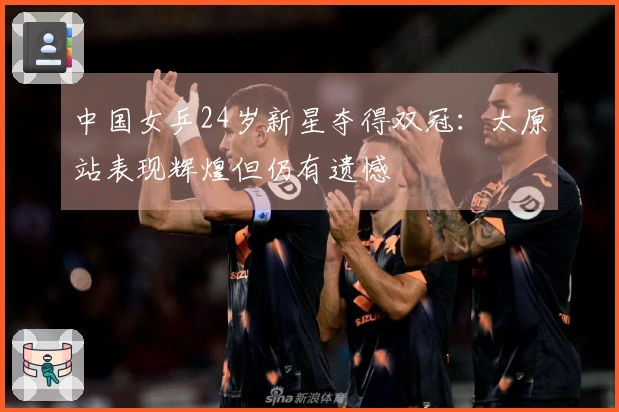 中国女乒24岁新星夺得双冠：太原站表现辉煌但仍有遗憾