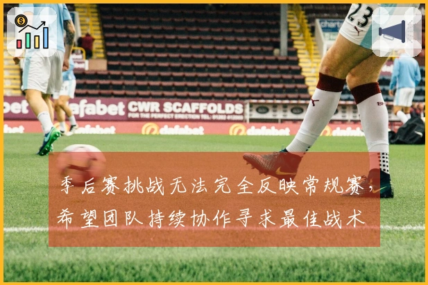 季后赛挑战无法完全反映常规赛，希望团队持续协作寻求最佳战术