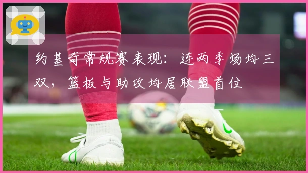约基奇常规赛表现：连两季场均三双，篮板与助攻均居联盟首位
