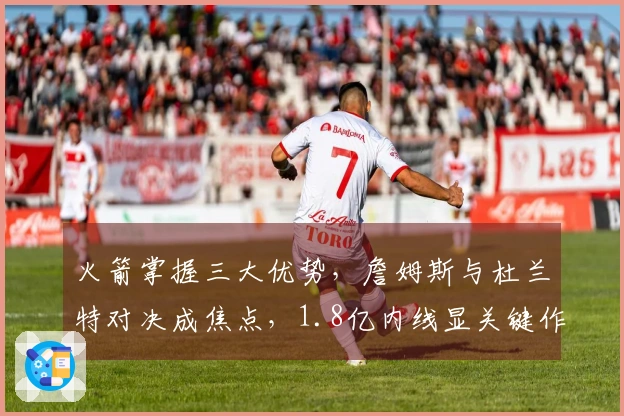 火箭掌握三大优势，詹姆斯与杜兰特对决成焦点，1.8亿内线显关键作用