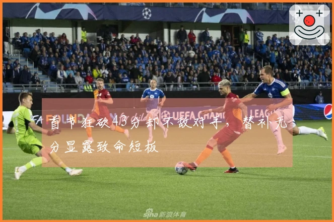 首节狂砍43分却不敌对手，替补无分显露致命短板
