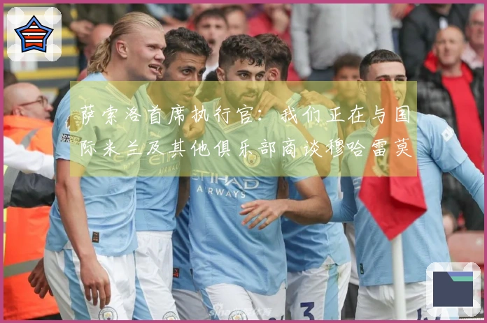 萨索洛首席执行官：我们正在与国际米兰及其他俱乐部商谈穆哈雷莫维奇的转会事宜