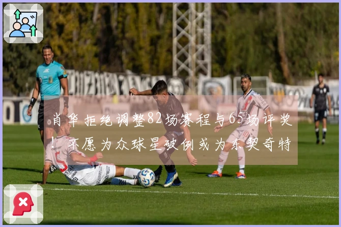 肖华拒绝调整82场赛程与65场评奖！不愿为众球星破例或为东契奇特殊处理