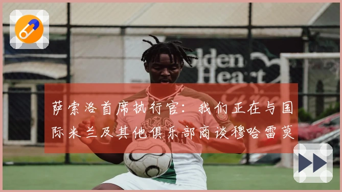 萨索洛首席执行官：我们正在与国际米兰及其他俱乐部商谈穆哈雷莫维奇的转会事宜