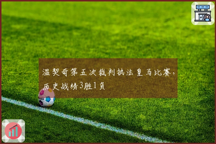 温契奇第五次裁判执法皇马比赛，历史战绩3胜1负