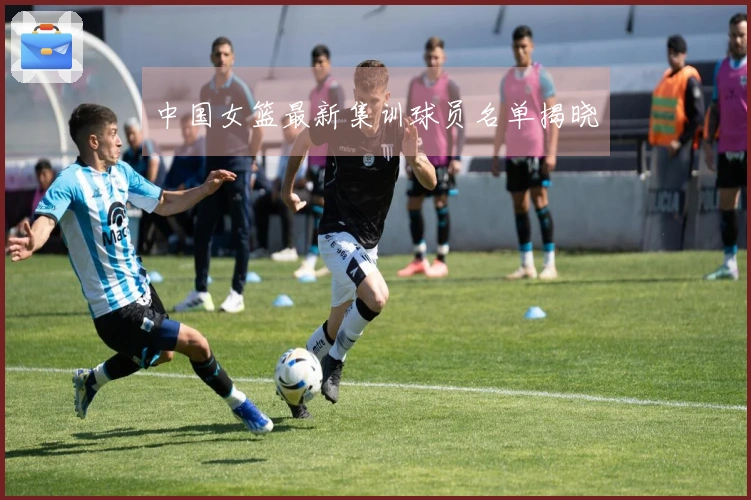 中国女篮最新集训球员名单揭晓