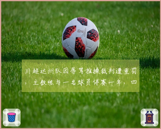 川超达州队因辱骂推搡裁判遭重罚，主教练与一名球员停赛一年，四人停赛八场