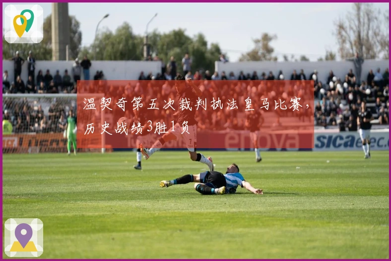 温契奇第五次裁判执法皇马比赛，历史战绩3胜1负