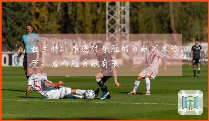 杜兰特:韦德对夺冠的贡献不及哈登,后两冠贡献有限