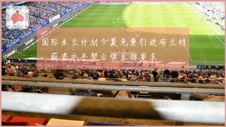 国际米兰计划今夏免费引进布兰特，薪资水平契合俱乐部要求