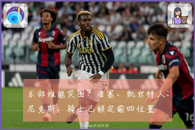 东部谁能突围？活塞、凯尔特人、尼克斯、骑士已锁定前四位置