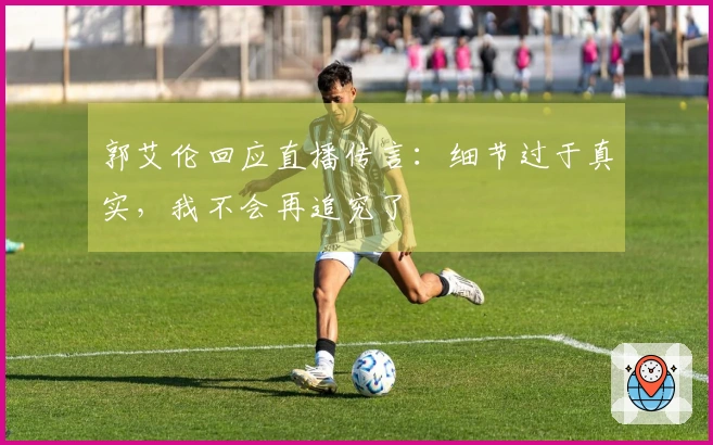郭艾伦回应直播传言：细节过于真实，我不会再追究了