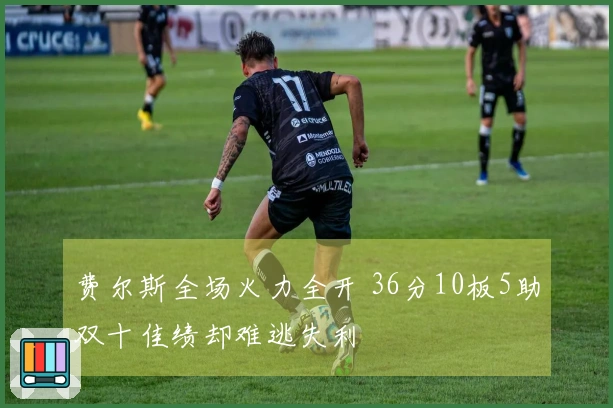 费尔斯全场火力全开 36分10板5助双十佳绩却难逃失利
