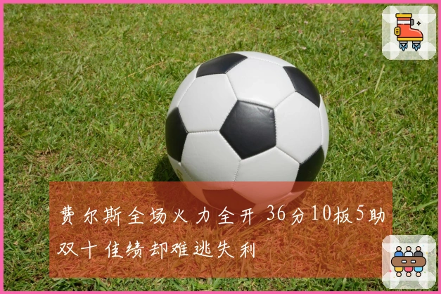 费尔斯全场火力全开 36分10板5助双十佳绩却难逃失利