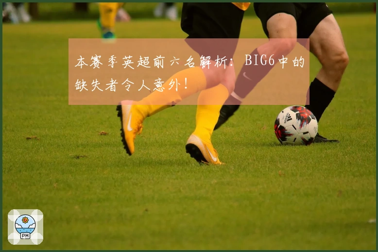 本赛季英超前六名解析：BIG6中的缺失者令人意外！